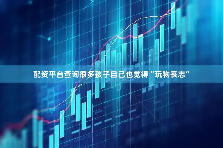 配资平台查询很多孩子自己也觉得“玩物丧志”