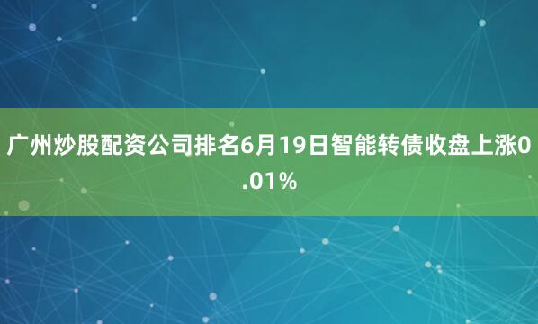 广州炒股配资公司排名6月19日智能转债收盘上涨0.01%