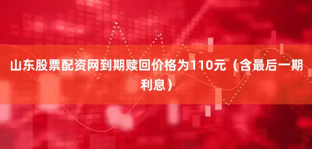 山东股票配资网到期赎回价格为110元（含最后一期利息）