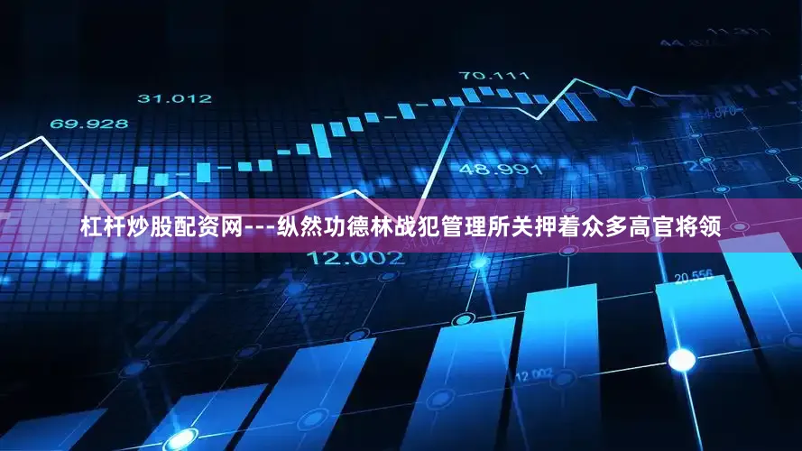 杠杆炒股配资网---纵然功德林战犯管理所关押着众多高官将领