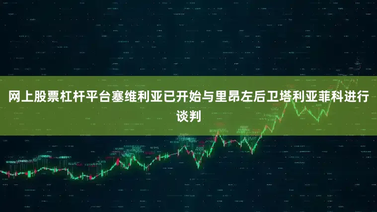 网上股票杠杆平台塞维利亚已开始与里昂左后卫塔利亚菲科进行谈判