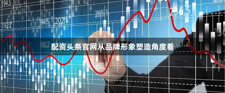 配资头条官网从品牌形象塑造角度看