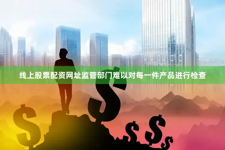线上股票配资网址监管部门难以对每一件产品进行检查