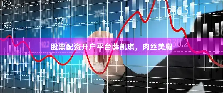 股票配资开户平台薛凯琪，肉丝美腿