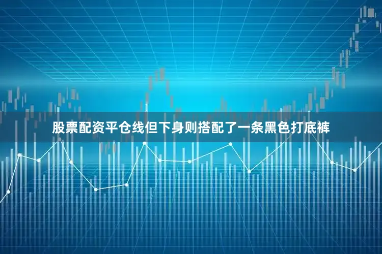 股票配资平仓线但下身则搭配了一条黑色打底裤