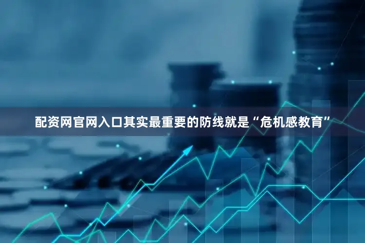 配资网官网入口其实最重要的防线就是“危机感教育”