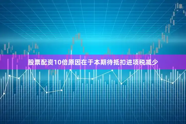 股票配资10倍原因在于本期待抵扣进项税减少