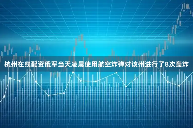 杭州在线配资俄军当天凌晨使用航空炸弹对该州进行了8次轰炸