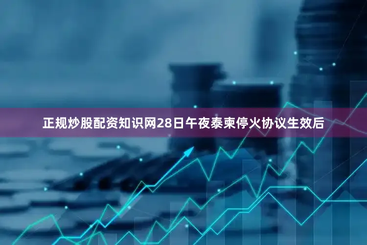 正规炒股配资知识网28日午夜泰柬停火协议生效后