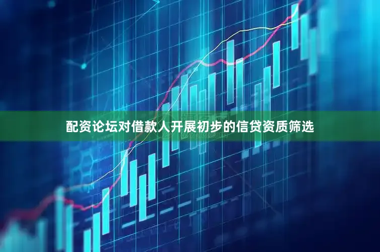 配资论坛对借款人开展初步的信贷资质筛选