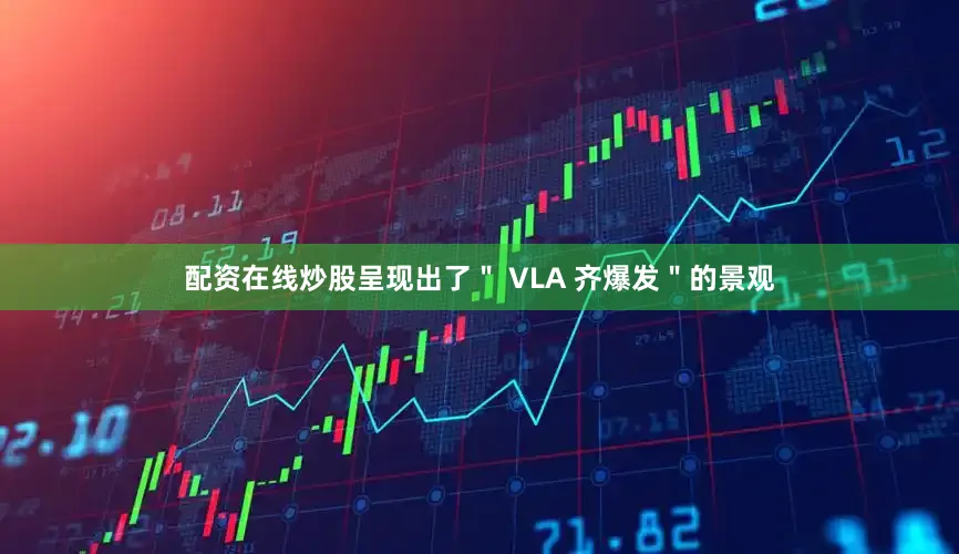配资在线炒股呈现出了＂ VLA 齐爆发＂的景观