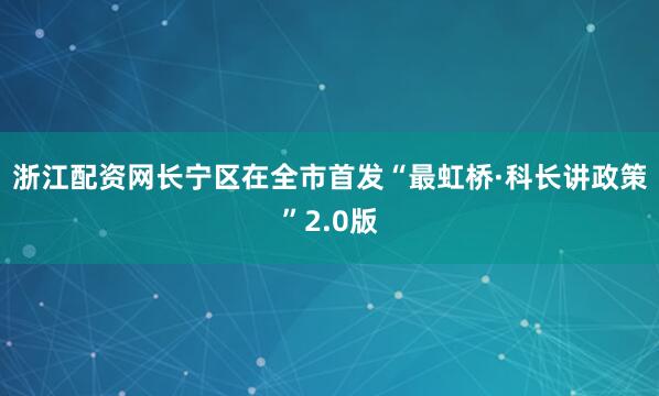 浙江配资网长宁区在全市首发“最虹桥·科长讲政策”2.0版