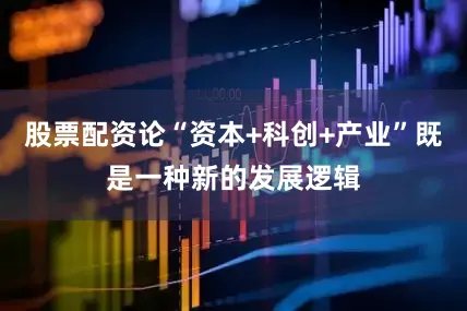 股票配资论“资本+科创+产业”既是一种新的发展逻辑