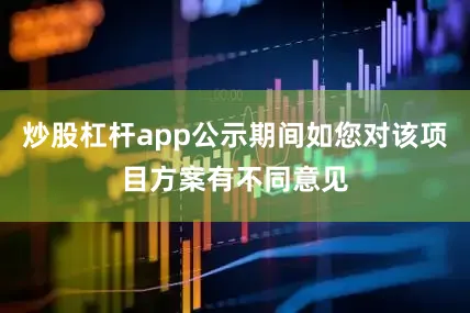 炒股杠杆app公示期间如您对该项目方案有不同意见