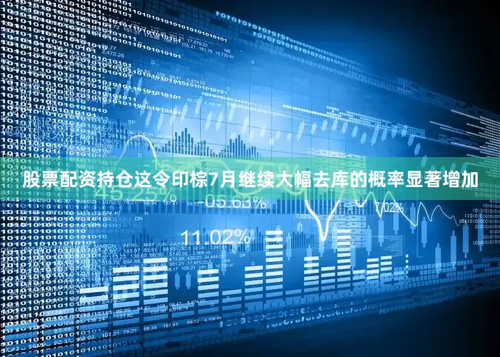 股票配资持仓这令印棕7月继续大幅去库的概率显著增加