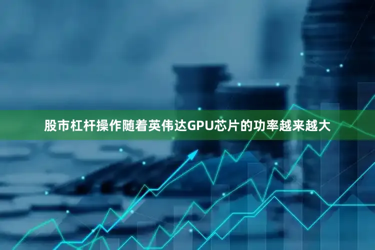 股市杠杆操作随着英伟达GPU芯片的功率越来越大