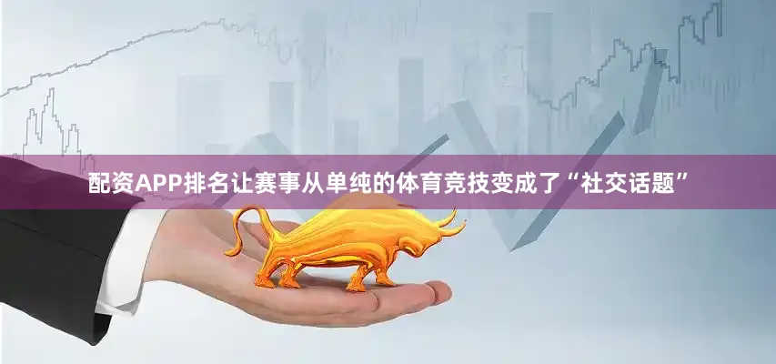 配资APP排名让赛事从单纯的体育竞技变成了“社交话题”