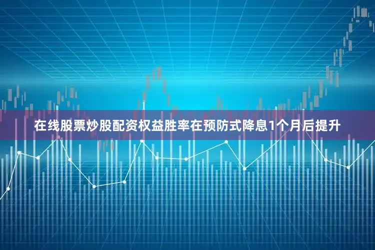 在线股票炒股配资权益胜率在预防式降息1个月后提升