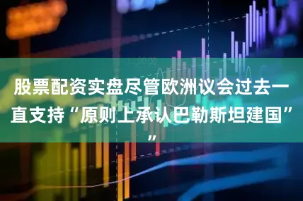 股票配资实盘尽管欧洲议会过去一直支持“原则上承认巴勒斯坦建国”
