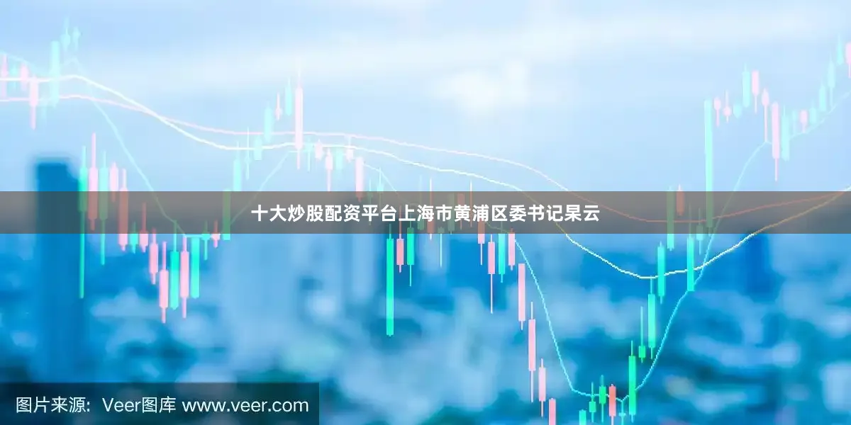 十大炒股配资平台上海市黄浦区委书记杲云