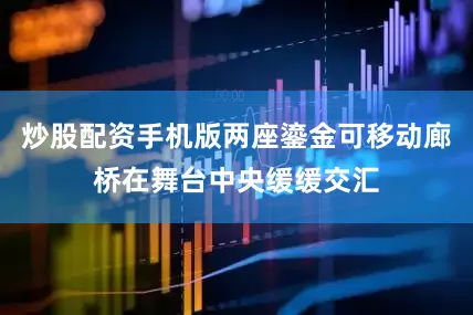 炒股配资手机版两座鎏金可移动廊桥在舞台中央缓缓交汇