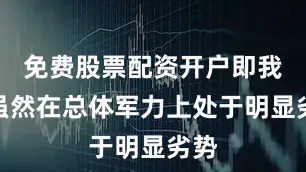 免费股票配资开户即我军虽然在总体军力上处于明显劣势